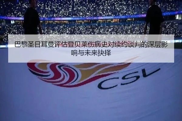 巴黎圣日耳曼评估登贝莱伤病史对续约谈判的深层影响与未来抉择