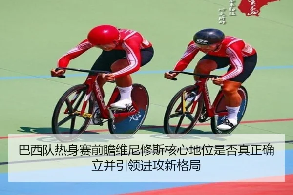 巴西队热身赛前瞻维尼修斯核心地位是否真正确立并引领进攻新格局