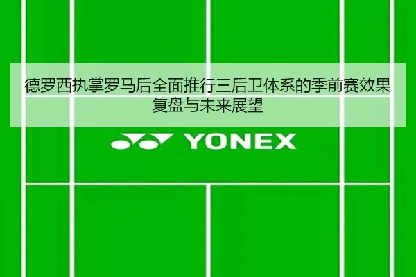 德罗西执掌罗马后全面推行三后卫体系的季前赛效果复盘与未来展望