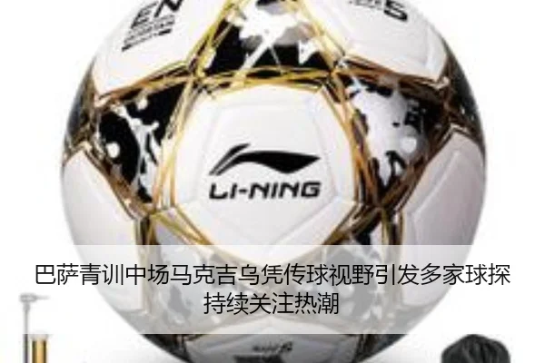 巴萨青训中场马克吉乌凭传球视野引发多家球探持续关注热潮