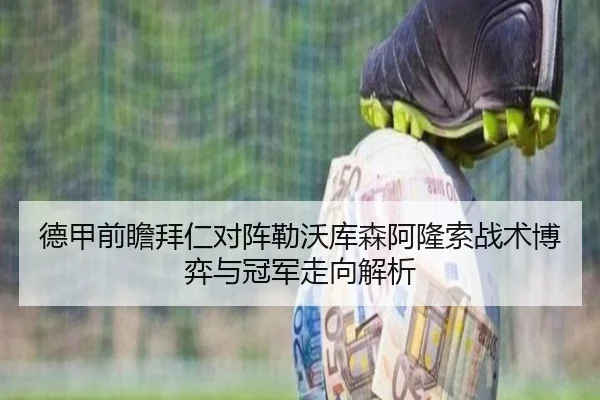 德甲前瞻拜仁对阵勒沃库森阿隆索战术博弈与冠军走向解析