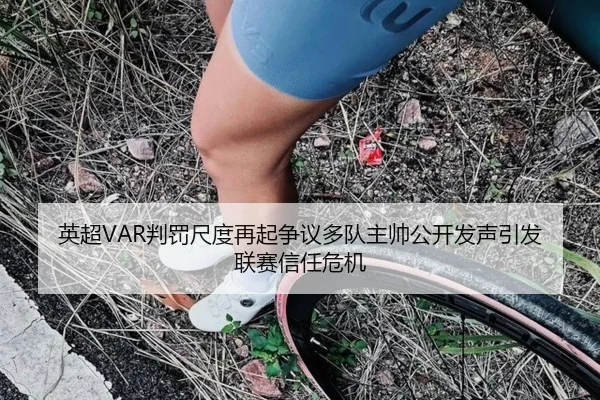 英超VAR判罚尺度再起争议多队主帅公开发声引发联赛信任危机