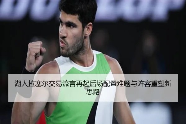 湖人拉塞尔交易流言再起后场配置难题与阵容重塑新思路