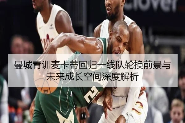 曼城青训麦卡蒂回归一线队轮换前景与未来成长空间深度解析