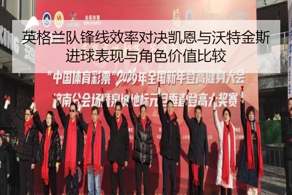 英格兰队锋线效率对决凯恩与沃特金斯进球表现与角色价值比较