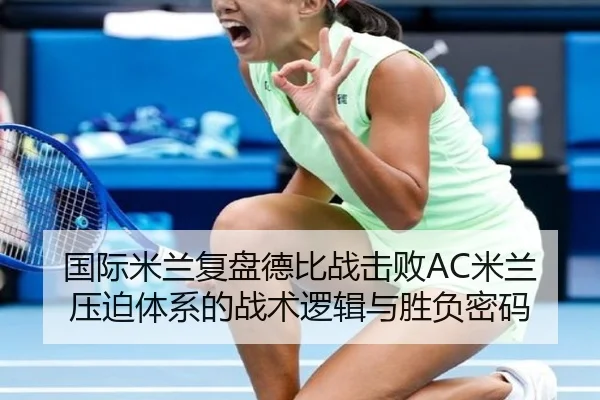 国际米兰复盘德比战击败AC米兰压迫体系的战术逻辑与胜负密码