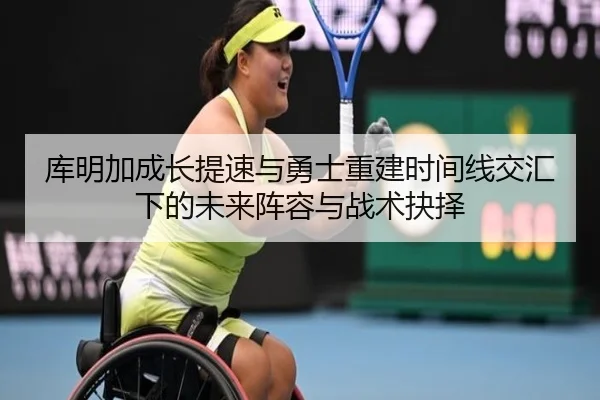库明加成长提速与勇士重建时间线交汇下的未来阵容与战术抉择