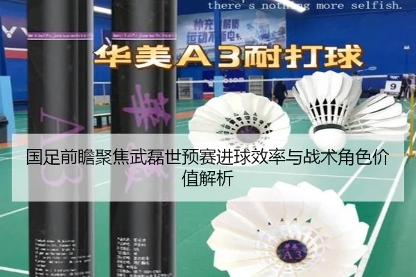 国足前瞻聚焦武磊世预赛进球效率与战术角色价值解析