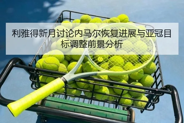 利雅得新月讨论内马尔恢复进展与亚冠目标调整前景分析