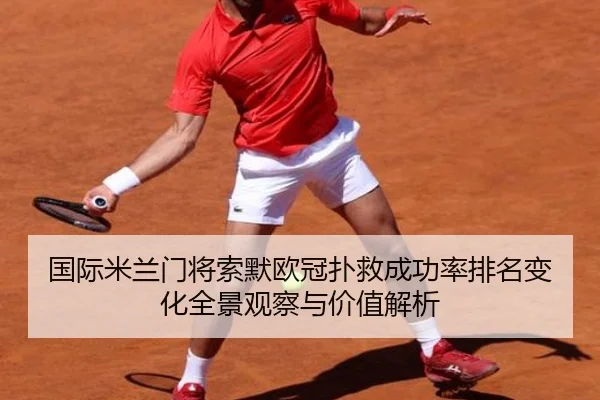 国际米兰门将索默欧冠扑救成功率排名变化全景观察与价值解析