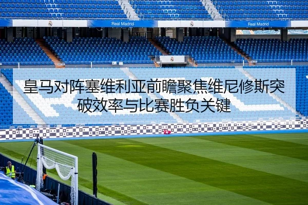 皇马对阵塞维利亚前瞻聚焦维尼修斯突破效率与比赛胜负关键