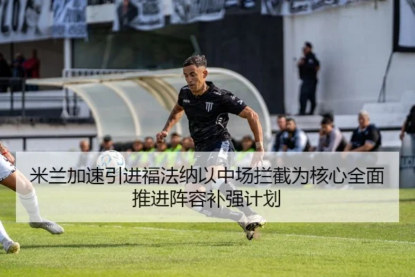 米兰加速引进福法纳以中场拦截为核心全面推进阵容补强计划