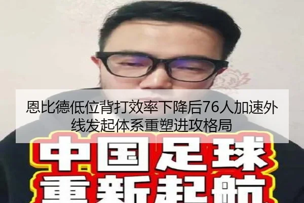 恩比德低位背打效率下降后76人加速外线发起体系重塑进攻格局