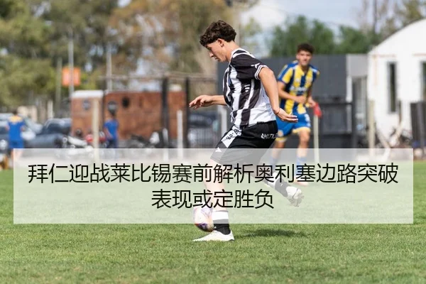 拜仁迎战莱比锡赛前解析奥利塞边路突破表现或定胜负
