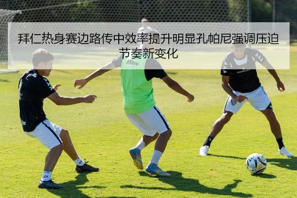 拜仁热身赛边路传中效率提升明显孔帕尼强调压迫节奏新变化